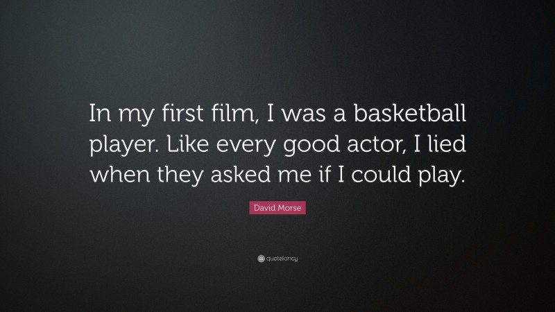 David Morse Quote: “In my first film, I was a basketball player. Like every good actor, I lied when they asked me if I could play.”