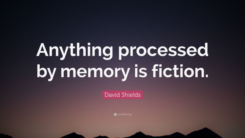 David Shields Quote: “Anything processed by memory is fiction.”