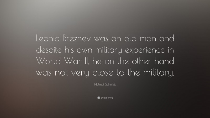 Helmut Schmidt Quote: “Leonid Breznev was an old man and despite his own military experience in World War II, he on the other hand was not very close to the military.”