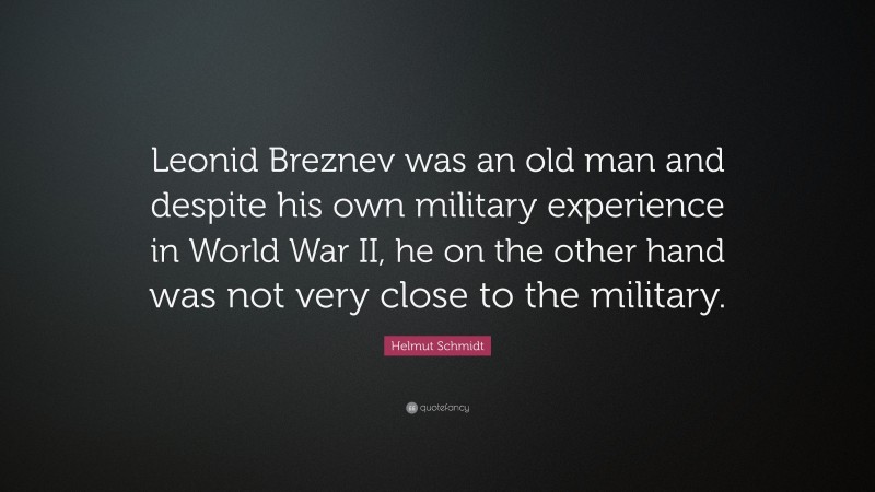 Helmut Schmidt Quote: “Leonid Breznev was an old man and despite his own military experience in World War II, he on the other hand was not very close to the military.”