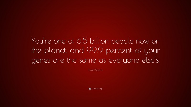 David Shields Quote: “You’re one of 6.5 billion people now on the planet, and 99.9 percent of your genes are the same as everyone else’s.”