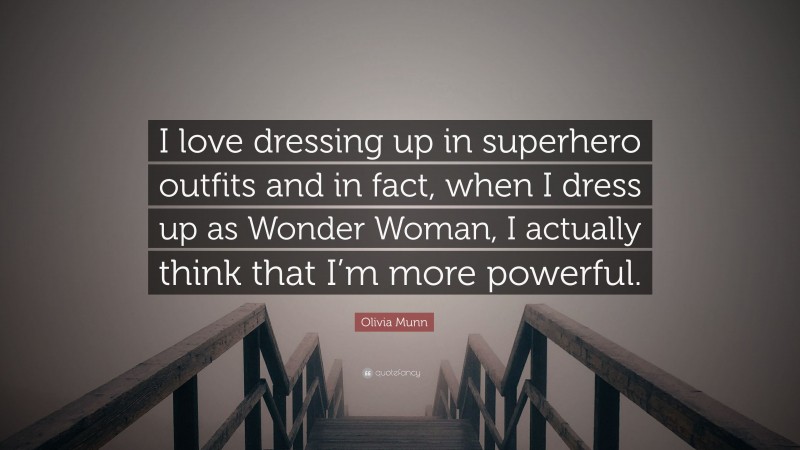 Olivia Munn Quote: “I love dressing up in superhero outfits and in fact, when I dress up as Wonder Woman, I actually think that I’m more powerful.”