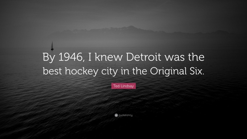 Ted Lindsay Quote: “By 1946, I knew Detroit was the best hockey city in the Original Six.”