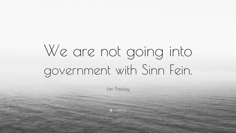 Ian Paisley Quote: “We are not going into government with Sinn Fein.”