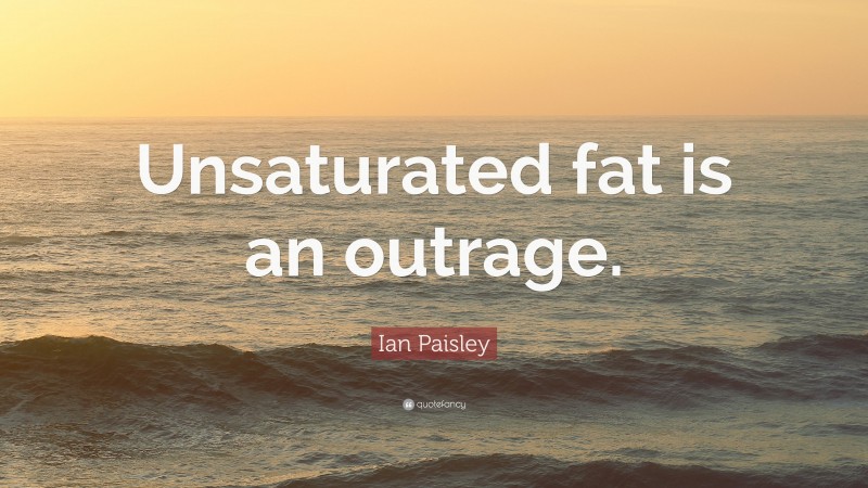 Ian Paisley Quote: “Unsaturated fat is an outrage.”