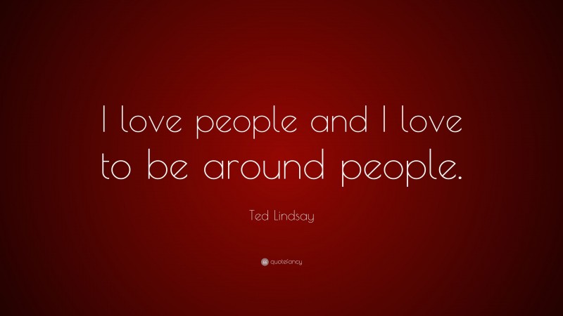 Ted Lindsay Quote: “I love people and I love to be around people.”