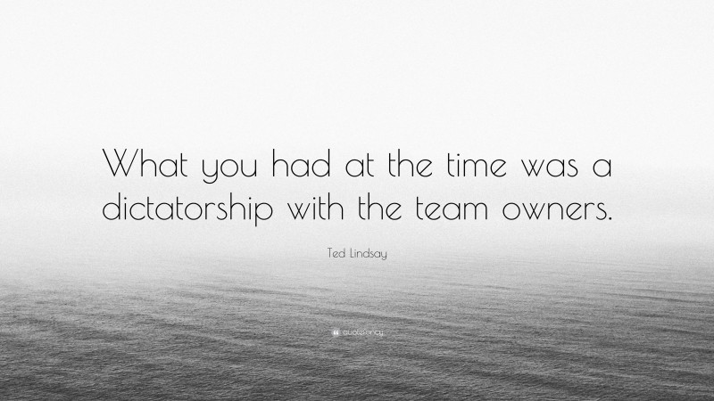 Ted Lindsay Quote: “What you had at the time was a dictatorship with the team owners.”