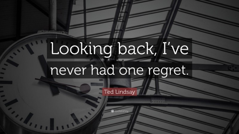 Ted Lindsay Quote: “Looking back, I’ve never had one regret.”