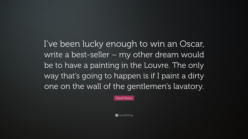 David Niven Quote: “I’ve been lucky enough to win an Oscar, write a best-seller – my other dream would be to have a painting in the Louvre. The only way that’s going to happen is if I paint a dirty one on the wall of the gentlemen’s lavatory.”