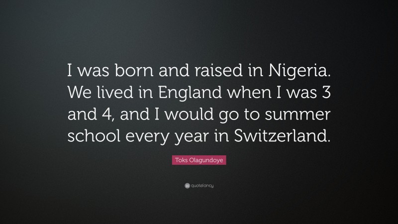 Toks Olagundoye Quote: “I was born and raised in Nigeria. We lived in England when I was 3 and 4, and I would go to summer school every year in Switzerland.”