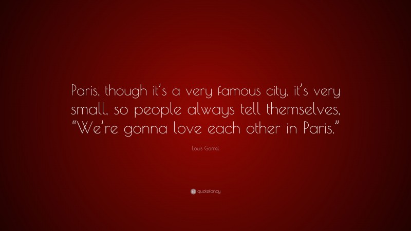 Louis Garrel Quote: “Paris, though it’s a very famous city, it’s very small, so people always tell themselves, “We’re gonna love each other in Paris.””