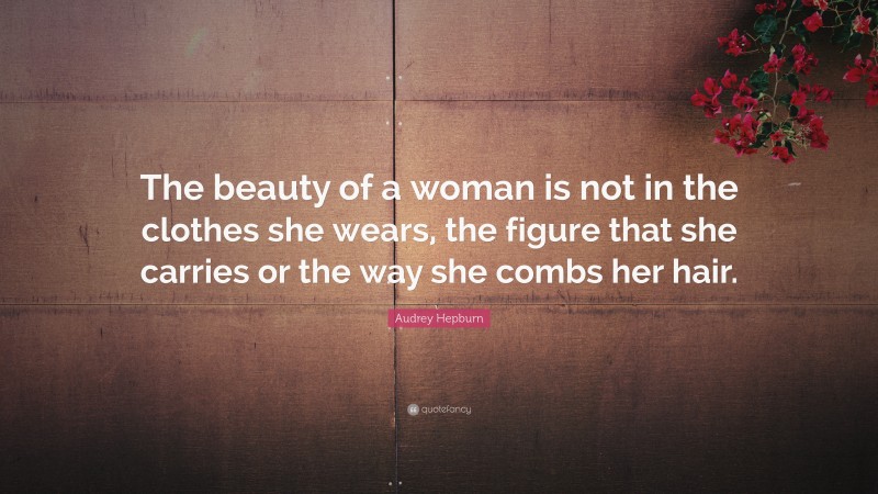 Audrey Hepburn Quote: “The beauty of a woman is not in the clothes she wears, the figure that she carries or the way she combs her hair.”