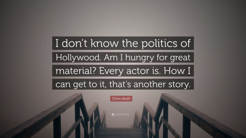 Chris Noth Quote: “I don’t know the politics of Hollywood. Am I hungry for great material? Every actor is. How I can get to it, that’s another story.”