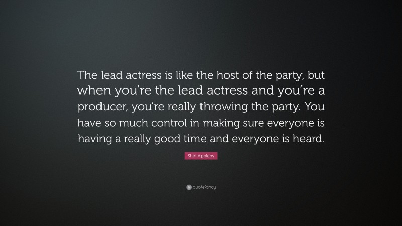 Shiri Appleby Quote: “The lead actress is like the host of the party, but when you’re the lead actress and you’re a producer, you’re really throwing the party. You have so much control in making sure everyone is having a really good time and everyone is heard.”