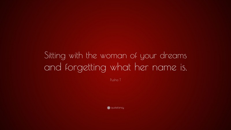 Pusha T Quote: “Sitting with the woman of your dreams and forgetting what her name is.”