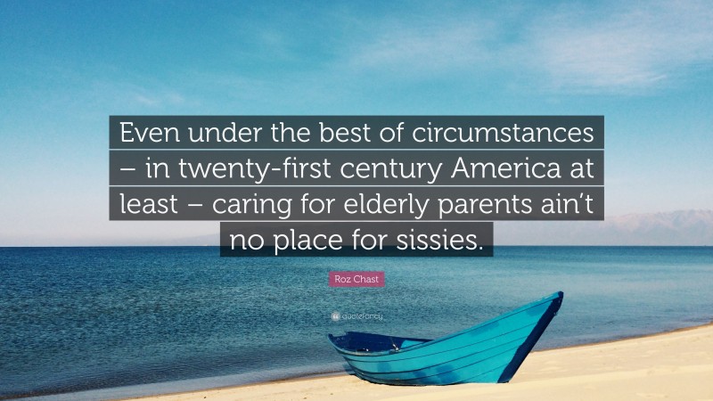 Roz Chast Quote: “Even under the best of circumstances – in twenty-first century America at least – caring for elderly parents ain’t no place for sissies.”