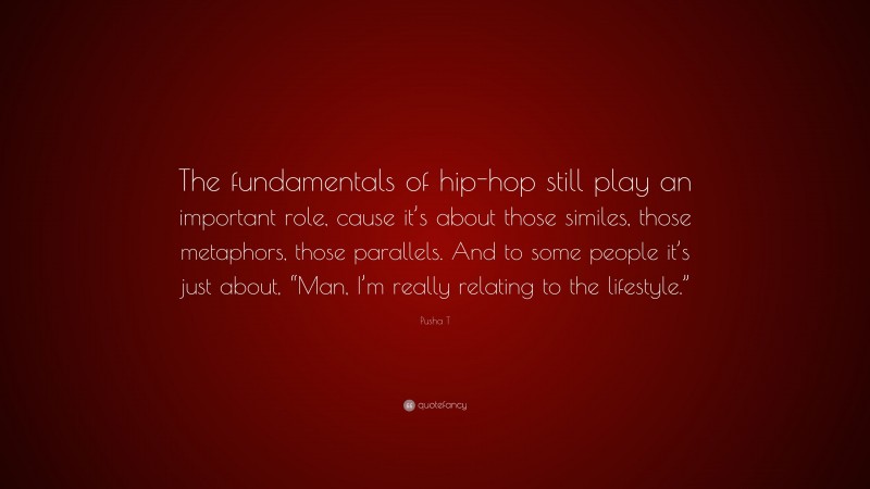 Pusha T Quote: “The fundamentals of hip-hop still play an important role, cause it’s about those similes, those metaphors, those parallels. And to some people it’s just about, “Man, I’m really relating to the lifestyle.””