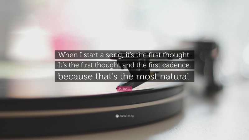 Pusha T Quote: “When I start a song, it’s the first thought. It’s the first thought and the first cadence, because that’s the most natural.”