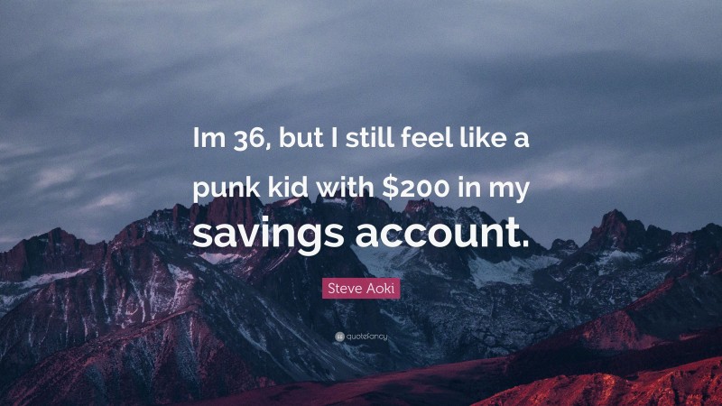 Steve Aoki Quote: “Im 36, but I still feel like a punk kid with $200 in my savings account.”