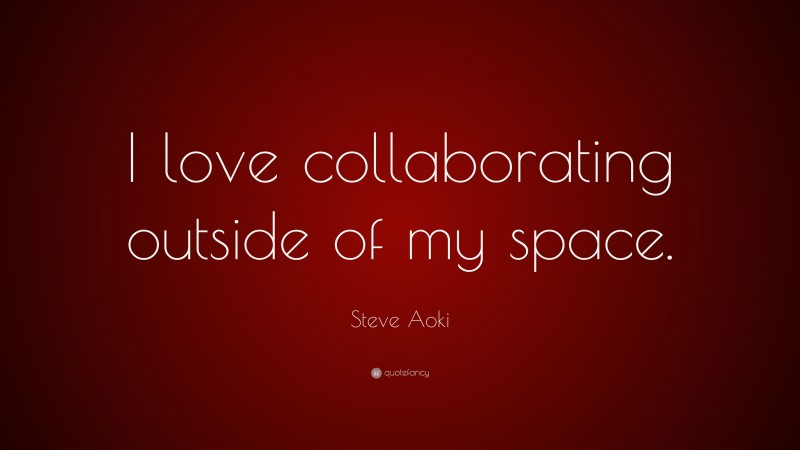 Steve Aoki Quote: “I love collaborating outside of my space.”