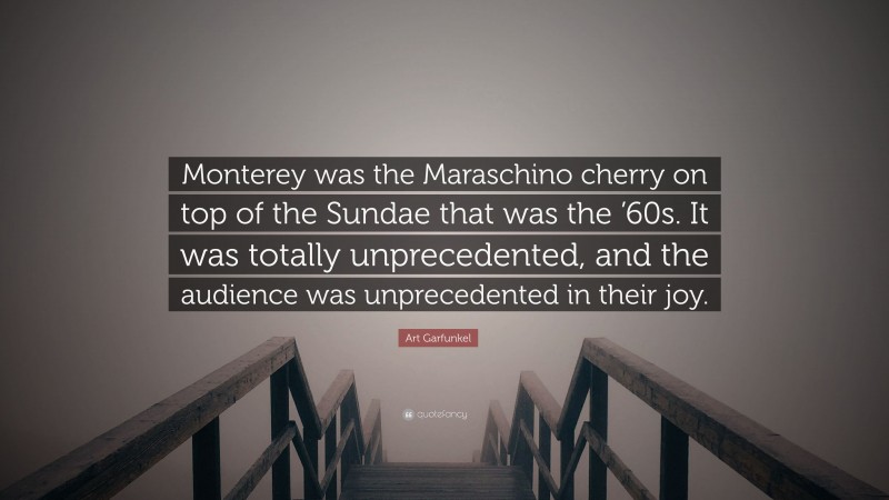 Art Garfunkel Quote: “Monterey was the Maraschino cherry on top of the Sundae that was the ’60s. It was totally unprecedented, and the audience was unprecedented in their joy.”