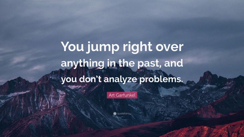 Art Garfunkel Quote: “You jump right over anything in the past, and you don’t analyze problems.”