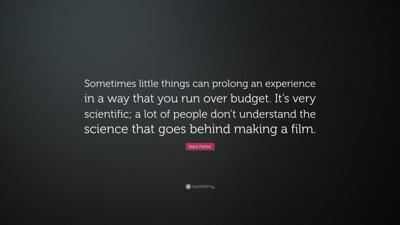 Nate Parker Quote: “Sometimes little things can prolong an experience in a way that you run over budget. It’s very scientific; a lot of people don’t understand the science that goes behind making a film.”