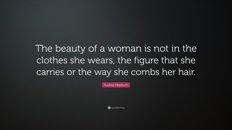 Audrey Hepburn Quote: “The beauty of a woman is not in the clothes she wears, the figure that she carries or the way she combs her hair.”