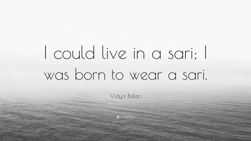 Vidya Balan Quote: “I could live in a sari; I was born to wear a sari.”