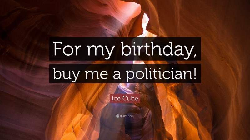 Ice Cube Quote: “For my birthday, buy me a politician!”