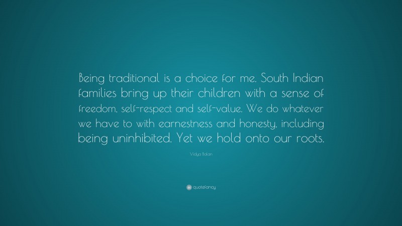 Vidya Balan Quote: “Being traditional is a choice for me. South Indian families bring up their children with a sense of freedom, self-respect and self-value. We do whatever we have to with earnestness and honesty, including being uninhibited. Yet we hold onto our roots.”