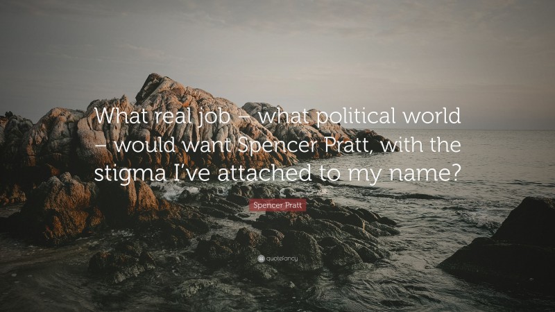 Spencer Pratt Quote: “What real job – what political world – would want Spencer Pratt, with the stigma I’ve attached to my name?”