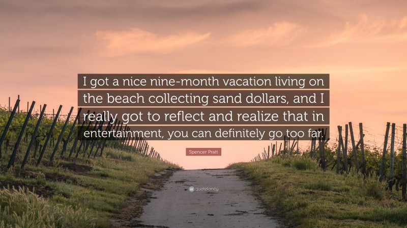 Spencer Pratt Quote: “I got a nice nine-month vacation living on the beach collecting sand dollars, and I really got to reflect and realize that in entertainment, you can definitely go too far.”