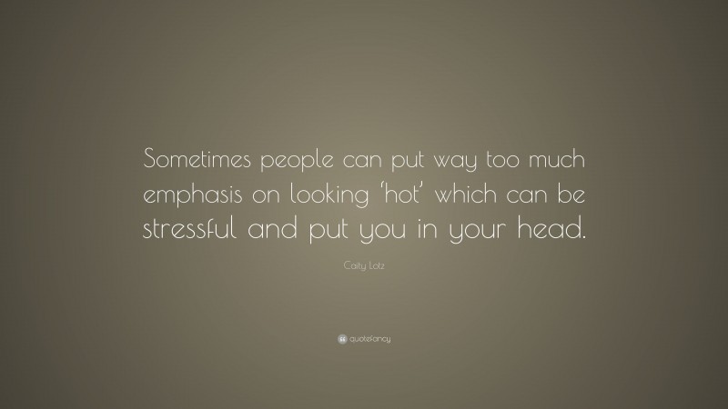 Caity Lotz Quote: “Sometimes people can put way too much emphasis on looking ‘hot’ which can be stressful and put you in your head.”