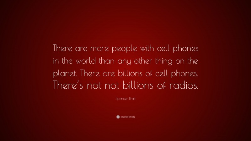 Spencer Pratt Quote: “There are more people with cell phones in the world than any other thing on the planet. There are billions of cell phones. There’s not not billions of radios.”