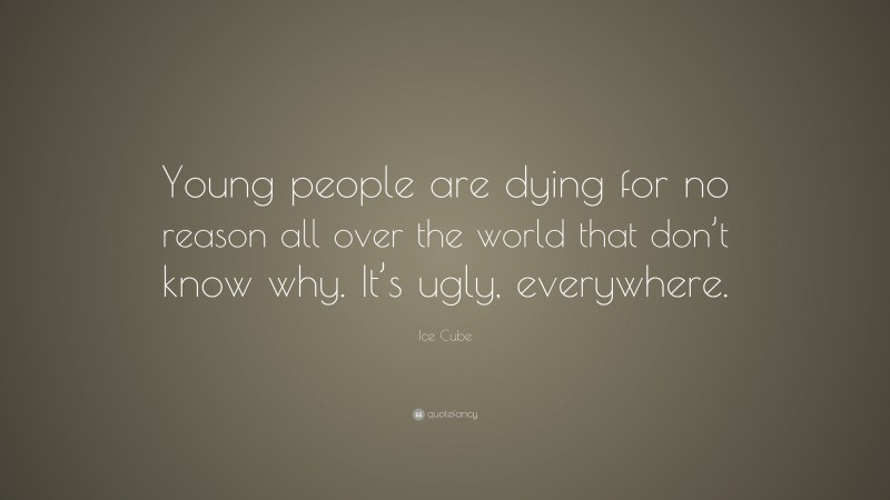 Ice Cube Quote: “Young people are dying for no reason all over the world that don’t know why. It’s ugly, everywhere.”