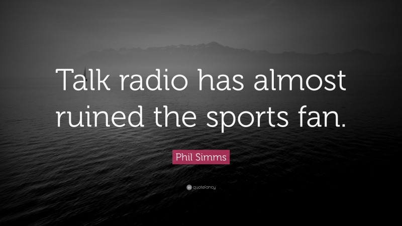 Phil Simms Quote: “Talk radio has almost ruined the sports fan.”