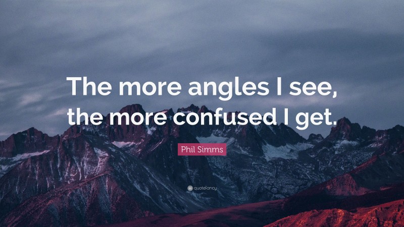 Phil Simms Quote: “The more angles I see, the more confused I get.”