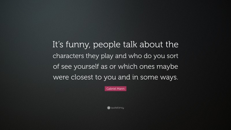 Gabriel Mann Quote: “It’s funny, people talk about the characters they play and who do you sort of see yourself as or which ones maybe were closest to you and in some ways.”