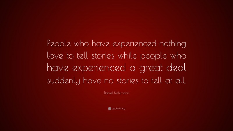 Daniel Kehlmann Quote: “People who have experienced nothing love to tell stories while people who have experienced a great deal suddenly have no stories to tell at all.”