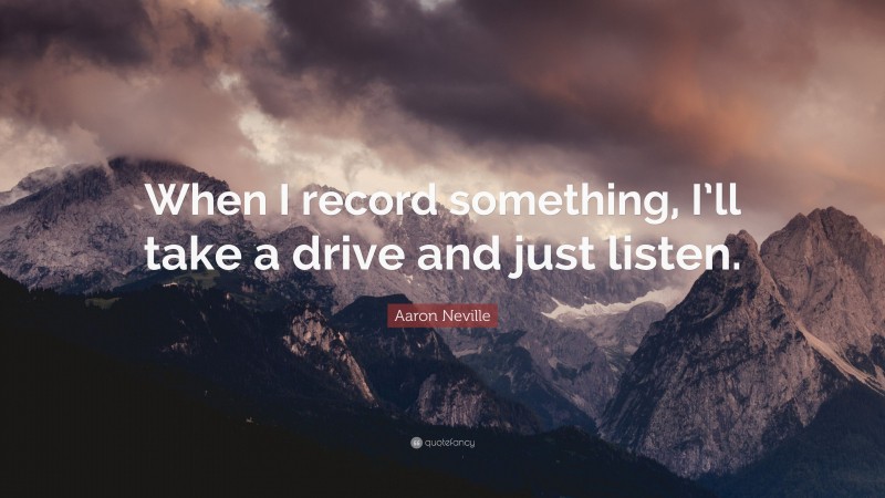 Aaron Neville Quote: “When I record something, I’ll take a drive and just listen.”