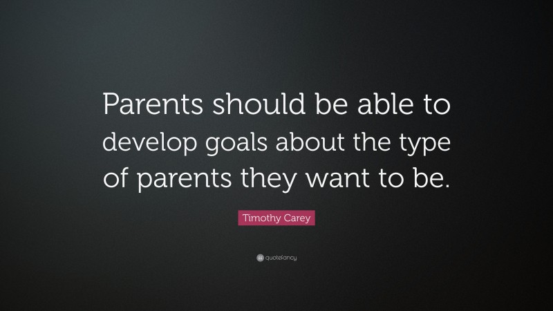 Timothy Carey Quote: “Parents should be able to develop goals about the type of parents they want to be.”
