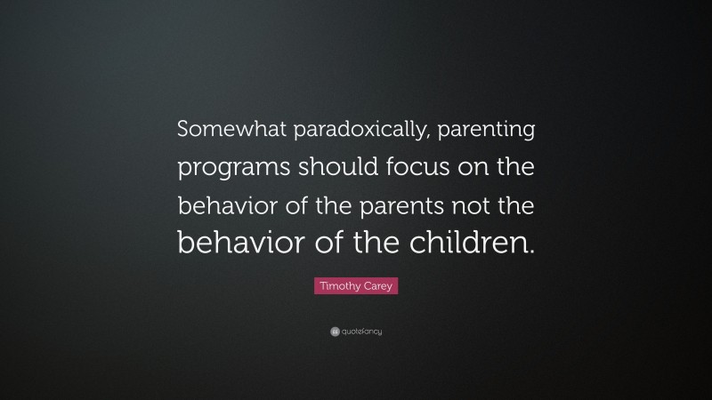 Timothy Carey Quote: “Somewhat paradoxically, parenting programs should focus on the behavior of the parents not the behavior of the children.”