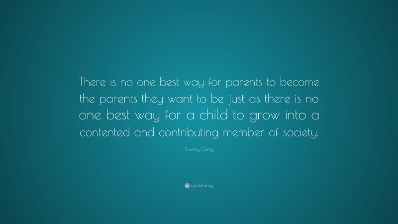 Timothy Carey Quote: “There is no one best way for parents to become the parents they want to be just as there is no one best way for a child to grow into a contented and contributing member of society.”