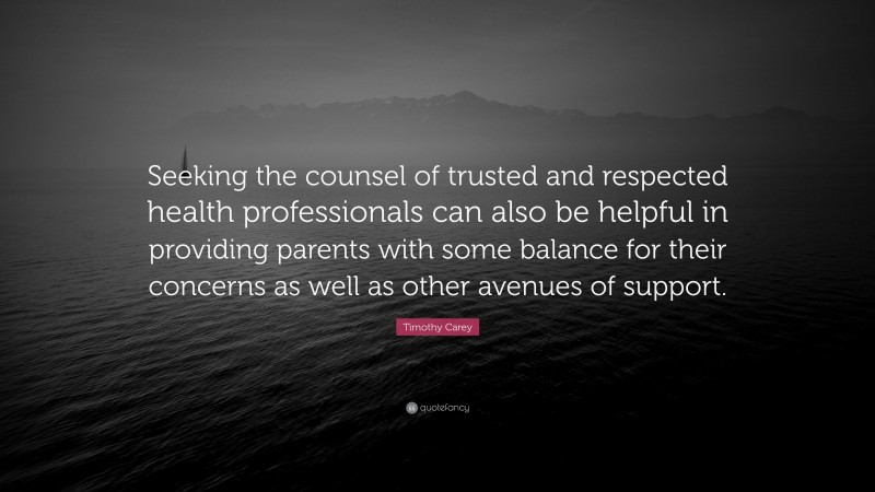 Timothy Carey Quote: “Seeking the counsel of trusted and respected health professionals can also be helpful in providing parents with some balance for their concerns as well as other avenues of support.”