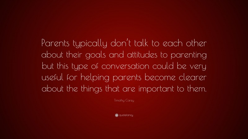 Timothy Carey Quote: “Parents typically don’t talk to each other about their goals and attitudes to parenting but this type of conversation could be very useful for helping parents become clearer about the things that are important to them.”