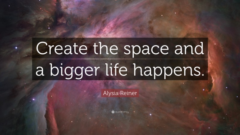 Alysia Reiner Quote: “Create the space and a bigger life happens.”