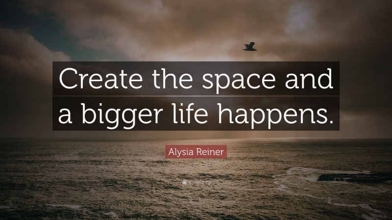 Alysia Reiner Quote: “Create the space and a bigger life happens.”