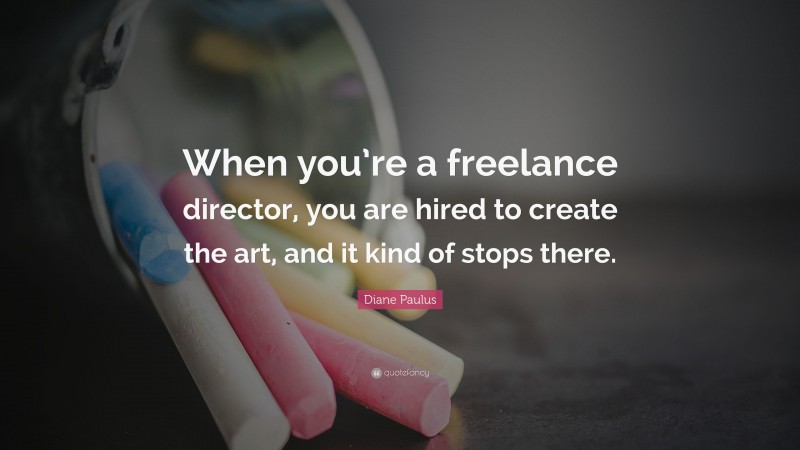 Diane Paulus Quote: “When you’re a freelance director, you are hired to create the art, and it kind of stops there.”