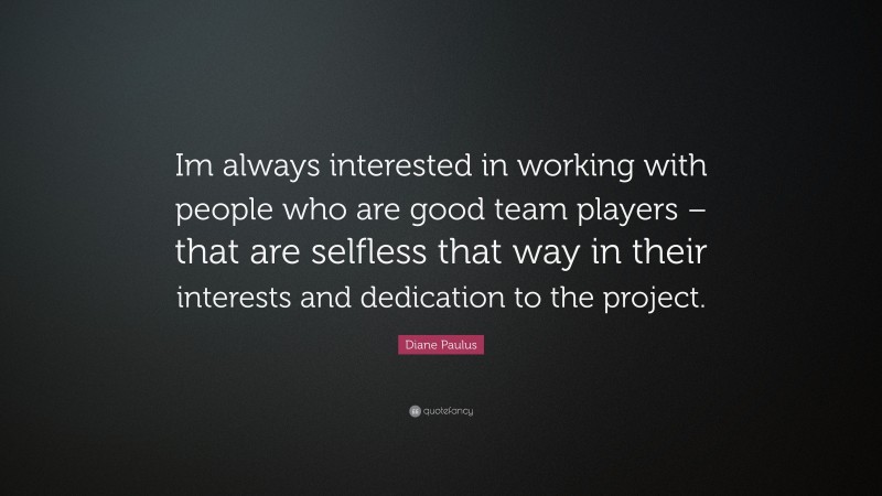 Diane Paulus Quote: “Im always interested in working with people who are good team players – that are selfless that way in their interests and dedication to the project.”